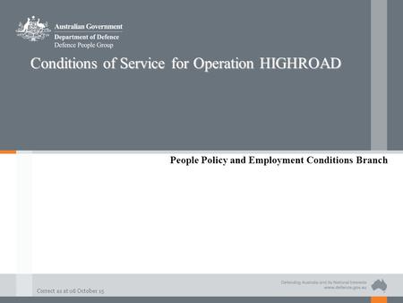 Correct as at 08 October 15 Conditions of Service for Operation HIGHROAD People Policy and Employment Conditions Branch.