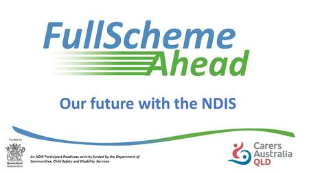 Our future with the NDIS An NDIS Participant Readiness activity funded by the Department of Communities, Child Safety and Disability Services.