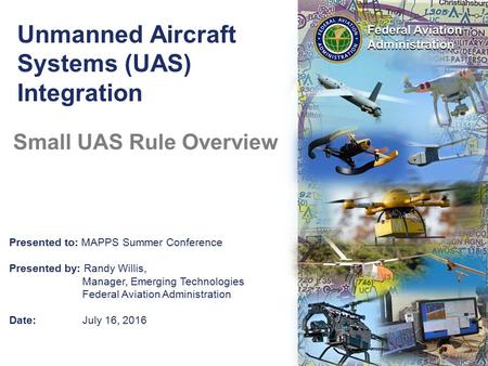 Presented to: MAPPS Summer Conference Presented by: Randy Willis, Manager, Emerging Technologies Federal Aviation Administration Date:July 16, 2016 Unmanned.