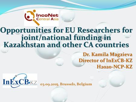 Opportunities for EU Researchers for joint/national funding in Kazakhstan and other CA countries Dr. Kamila Magzieva Director of InExCB-KZ H2020-NCP-KZ.