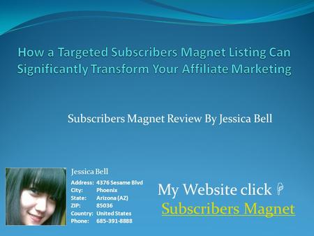 Subscribers Magnet Review By Jessica Bell Jessica Bell Address:4376 Sesame Blvd City:Phoenix State:Arizona (AZ) ZIP:85036 Country:United States Phone:685-391-8888.