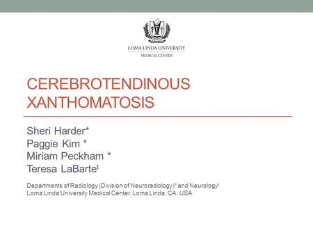 CEREBROTENDINOUS XANTHOMATOSIS Sheri Harder* Paggie Kim * Miriam Peckham * Teresa LaBarte ŧ Departments of Radiology (Division of Neuroradiology)* and.