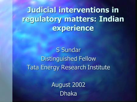 Judicial interventions in regulatory matters: Indian experience S Sundar Distinguished Fellow Tata Energy Research Institute August 2002 Dhaka.