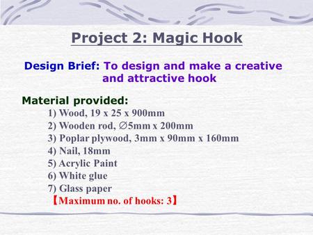 Project 2: Magic Hook Design Brief: To design and make a creative and attractive hook Material provided: 1) Wood, 19 x 25 x 900mm 2) Wooden rod,  5mm.