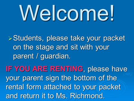 Welcome!  Students, please take your packet on the stage and sit with your parent / guardian. IF YOU ARE RENTING, please have your parent sign the bottom.