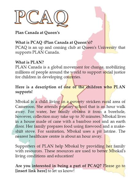 Plan Canada at Queen’s What is PCAQ (Plan Canada at Queen’s)? PCAQ is an up and coming club at Queen’s University that supports PLAN Canada. What is PLAN?