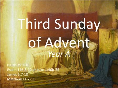 Third Sunday of Advent Year A Isaiah 35:1-10 Psalm 146:5-10 or Luke 1:46b-55 James 5:7-10 Matthew 11:2-11.