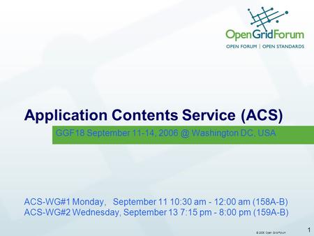 © 2006 Open Grid Forum 1 Application Contents Service (ACS) ACS-WG#1 Monday, September 11 10:30 am - 12:00 am (158A-B) ACS-WG#2 Wednesday, September 13.