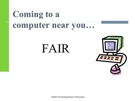 ©2009 Florida Department of Education Coming to a computer near you… FAIR.