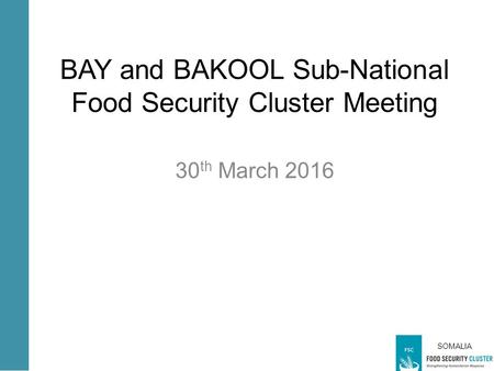 SOMALIA BAY and BAKOOL Sub-National Food Security Cluster Meeting 30 th March 2016.