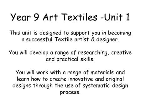 Year 9 Art Textiles -Unit 1 This unit is designed to support you in becoming a successful Textile artist & designer. You will develop a range of researching,