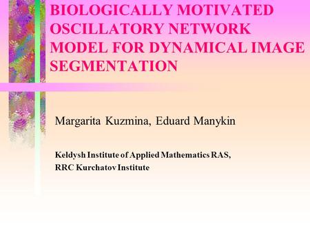 BIOLOGICALLY MOTIVATED OSCILLATORY NETWORK MODEL FOR DYNAMICAL IMAGE SEGMENTATION Margarita Kuzmina, Eduard Manykin Keldysh Institute of Applied Mathematics.