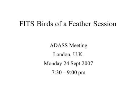 FITS Birds of a Feather Session ADASS Meeting London, U.K. Monday 24 Sept 2007 7:30 – 9:00 pm.