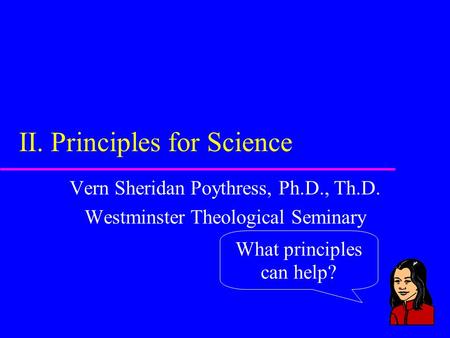 What principles can help? II. Principles for Science Vern Sheridan Poythress, Ph.D., Th.D. Westminster Theological Seminary.