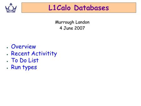 L1Calo Databases ● Overview ● Recent Activitity ● To Do List ● Run types Murrough Landon 4 June 2007.