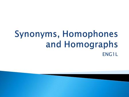 ENG1L.  A synonym is a word that has the same or nearly the same meaning as one or more other words.  Examples: ◦ happy – content ◦ cold – chilly ◦