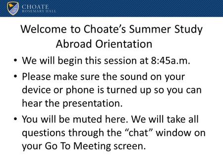 Welcome to Choate’s Summer Study Abroad Orientation We will begin this session at 8:45a.m. Please make sure the sound on your device or phone is turned.