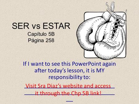 SER vs ESTAR Capítulo 5B Página 258 If I want to see this PowerPoint again after today’s lesson, it is MY responsibility to: Visit Sra Diaz’s website and.