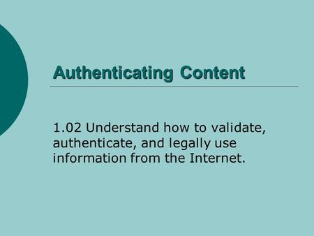 Authenticating Content 1.02 Understand how to validate, authenticate, and legally use information from the Internet.