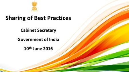 Sharing of Best Practices Cabinet Secretary Government of India 10 th June 2016.