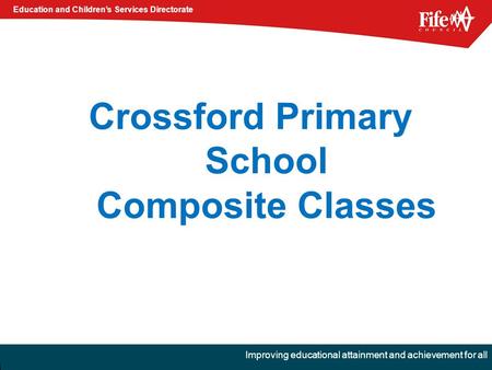 Education and Children’s Services Directorate Improving educational attainment and achievement for all Crossford Primary School Composite Classes.