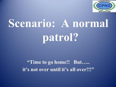 Scenario: A normal patrol? “Time to go home!! But….. it’s not over until it’s all over!!!”