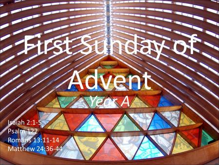 First Sunday of Advent Year A Isaiah 2:1-5 Psalm 122 Romans 13:11-14 Matthew 24:36-44.