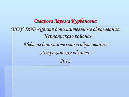 Омарова Зарема Курбановна МОУ ДОД «Центр дополнительного образования Черноярского района» Педагог дополнительного образования Астраханская область 2012.