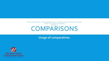 MULTIVERSIDAD LATINOAMERICANA CAMPUS CELAYA BACHILLERATO PROF. SALVADOR VARGAS INGLES II COMPARISONS Usage of comparatives.