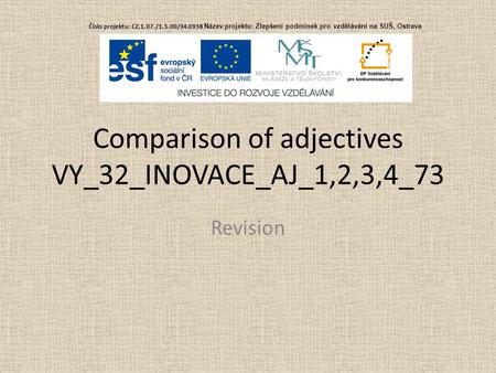 Comparison of adjectives VY_32_INOVACE_AJ_1,2,3,4_73 Revision Č í slo projektu: CZ.1.07./1.5.00/34.0938 Č í slo projektu: CZ.1.07./1.5.00/34.0938 Název.