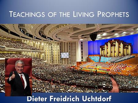 T EACHINGS OF THE L IVING P ROPHETS Dieter Freidrich Uchtdorf.