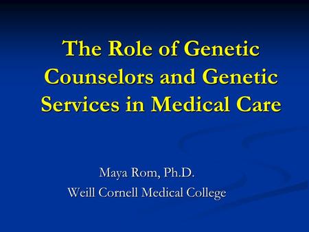 The Role of Genetic Counselors and Genetic Services in Medical Care Maya Rom, Ph.D. Weill Cornell Medical College.