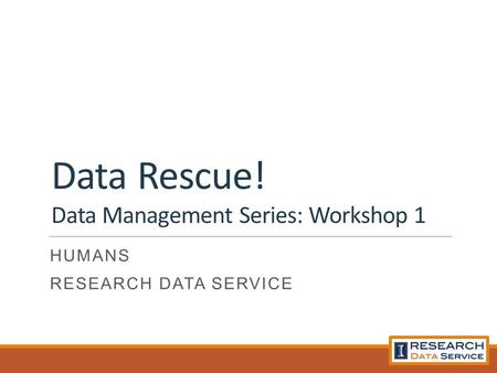 Data Rescue! Data Management Series: Workshop 1 HUMANS RESEARCH DATA SERVICE.