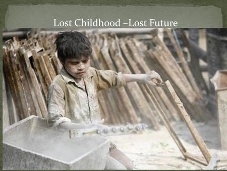 Lost Childhood –Lost Future. Child’s labor is the global problem in our modern society. Child’s labor attracts children to work on a regular basis. Currently,