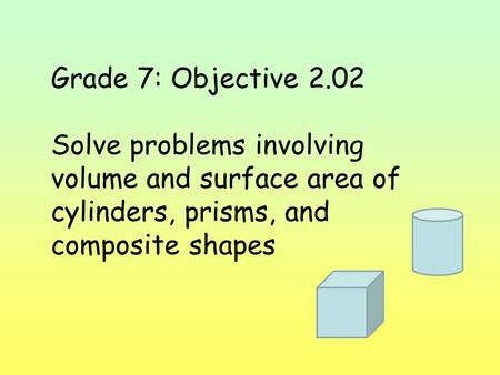 Grade 7: Objective 2.02 Solve problems involving volume and surface area of cylinders, prisms, and composite shapes.