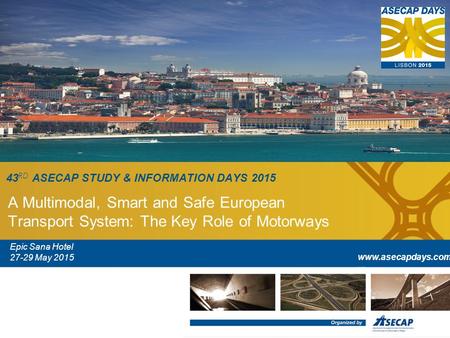 43 RD ASECAP STUDY & INFORMATION DAYS 2015 A Multimodal, Smart and Safe European Transport System: The Key Role of Motorways Epic Sana Hotel 27-29 May.