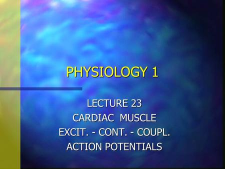 PHYSIOLOGY 1 LECTURE 23 CARDIAC MUSCLE EXCIT. - CONT. - COUPL. ACTION POTENTIALS.