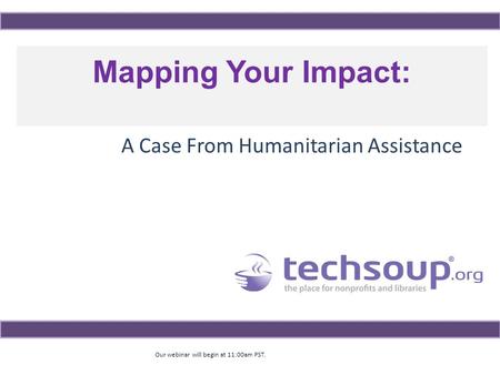 Our webinar will begin at 11:00am PST. Mapping Your Impact: A Case From Humanitarian Assistance.