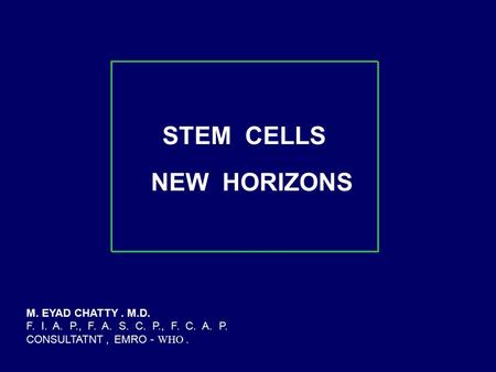 STEM CELLS NEW HORIZONS M. EYAD CHATTY. M.D. F. I. A. P., F. A. S. C. P., F. C. A. P. CONSULTATNT, EMRO - WHO.