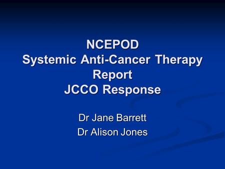 NCEPOD Systemic Anti-Cancer Therapy Report JCCO Response Dr Jane Barrett Dr Alison Jones.