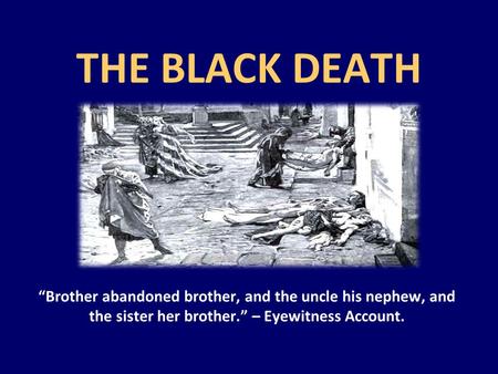 THE BLACK DEATH “Brother abandoned brother, and the uncle his nephew, and the sister her brother.” – Eyewitness Account.