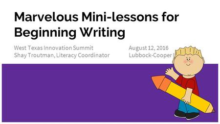 Marvelous Mini-lessons for Beginning Writing West Texas Innovation Summit August 12, 2016 Shay Troutman, Literacy Coordinator Lubbock-Cooper ISD.