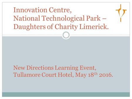 Innovation Centre, National Technological Park – Daughters of Charity Limerick. New Directions Learning Event, Tullamore Court Hotel, May 18 th 2016.