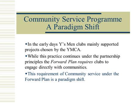 Community Service Programme A Paradigm Shift  In the early days Y’s Men clubs mainly supported projects chosen by the YMCA.  While this practice continues.