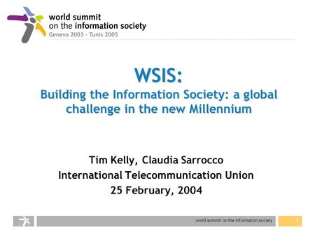 World summit on the information society 1 WSIS: Building the Information Society: a global challenge in the new Millennium Tim Kelly, Claudia Sarrocco.