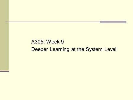 A305: Week 9 Deeper Learning at the System Level.