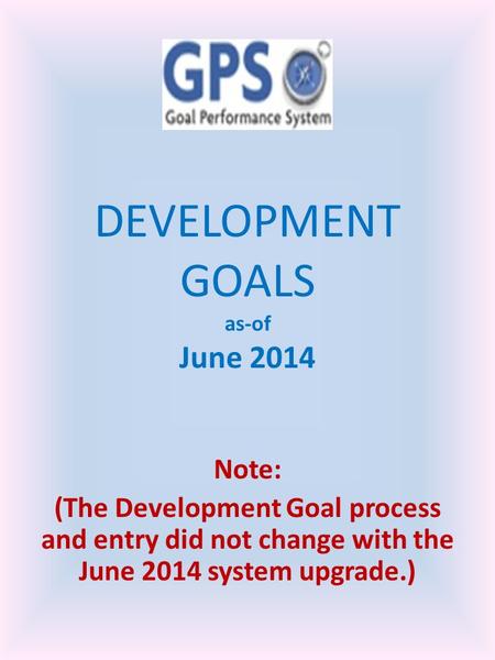 DEVELOPMENT GOALS as-of June 2014 Note: (The Development Goal process and entry did not change with the June 2014 system upgrade.)