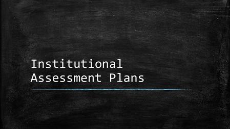 Institutional Assessment Plans. Yearly Assignments ▪ Institutional Assessment 2014-2015 with Results – Goals, Methodologies, and Success Measures should.