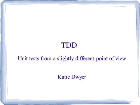 TDD Unit tests from a slightly different point of view Katie Dwyer.