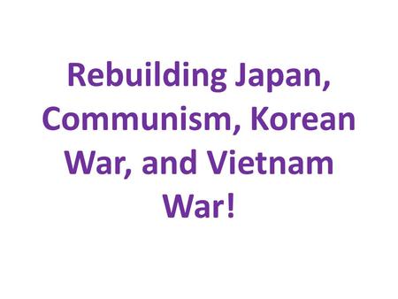 Rebuilding Japan, Communism, Korean War, and Vietnam War!